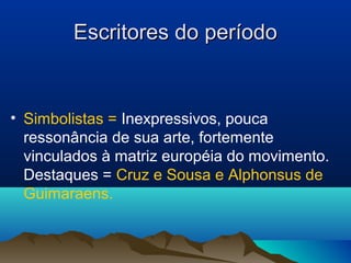 Escritores do períodoEscritores do período
• Simbolistas = Inexpressivos, pouca
ressonância de sua arte, fortemente
vinculados à matriz européia do movimento.
Destaques = Cruz e Sousa e Alphonsus de
Guimaraens.
 