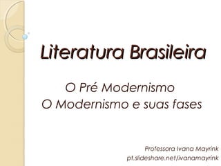 Literatura BrasileiraLiteratura Brasileira
O Pré Modernismo
O Modernismo e suas fases
Professora Ivana Mayrink
pt.slideshare.net/ivanamayrink
 