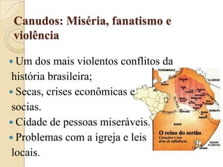 Canudos: Miséria, fanatismo e violênciaUm dos mais violentos conflitos da história brasileira;Secas, crises econômicas esocias. Cidade de pessoas miseráveis. Problemas com a igreja e leis locais.