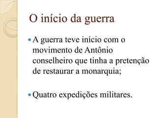  O início da guerraA guerra teve início com o movimento de Antônio conselheiro que tinha a pretenção de restaurar a monarquia;Quatro expedições militares.