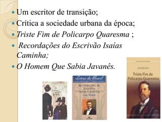 Um escritor de transição;Crítica a sociedade urbana da época;Triste Fim de Policarpo Quaresma ;Recordações do Escrivão Isaías Caminha;O Homem Que Sabia Javanês.