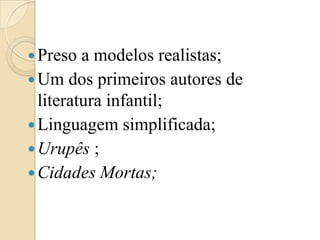 Preso a modelos realistas;Um dos primeiros autores de literatura infantil;Linguagem simplificada;Urupês ;Cidades Mortas;