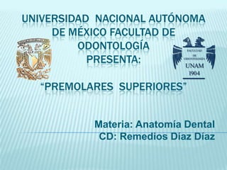 UNIVERSIDAD NACIONAL AUTÓNOMA
     DE MÉXICO FACULTAD DE
         ODONTOLOGÍA
           PRESENTA:

  “PREMOLARES SUPERIORES”


           Materia: Anatomía Dental
            CD: Remedios Díaz Díaz
 