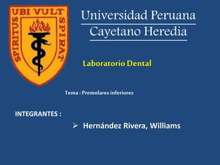 Universidad Peruana
Cayetano Heredia
LaboratorioDental
 Hernández Rivera, Williams
Tema : Premolaresinferiores
INTEGRANTES :
 
