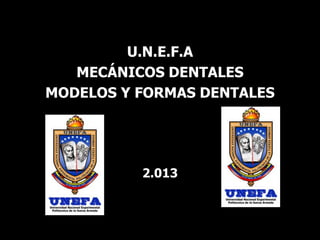 U.N.E.F.A
MECÁNICOS DENTALES
MODELOS Y FORMAS DENTALES
2.013
 