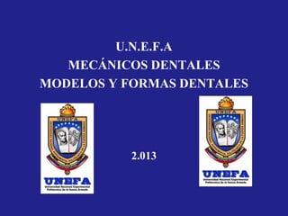 U.N.E.F.A
MECÁNICOS DENTALES
MODELOS Y FORMAS DENTALES
2.013
 