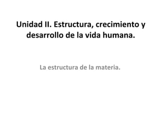 Unidad II. Estructura, crecimiento y desarrollo de la vida humana. La estructura de la materia. 