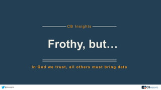Frothy, but…
CB Insights
In God we trust, all others must bring data
@cbinsights
 