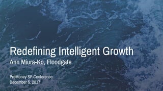 1FLOODGATE |Proprietary & Confidential
Redefining Intelligent Growth
Ann Miura-Ko, Floodgate
PreMoney SF Conference
December 5, 2017
 