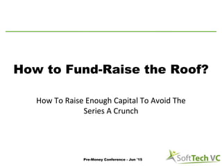 How to Fund-Raise the Roof?
How To Raise Enough Capital To Avoid The
Series A Crunch
Pre-Money Conference - Jun '15
 