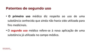 Direito Empresarial
Prof. Alessandro SAnchez
Patentes de segundo uso
• O primeiro uso médico diz respeito ao uso de uma
substância conhecida que ainda não havia sido utilizada para
fins medicinais.
• O segundo uso médico refere-se à nova aplicação de uma
substância já utilizada no campo médico.
 