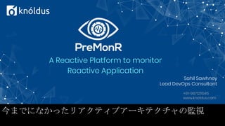 A Reactive Platform to monitor
Reactive Application
Sahil Sawhney
Lead DevOps Consultant
+91-9871211045
www.knoldus.com
今までになかったリアクティブアーキテクチャの監視
 