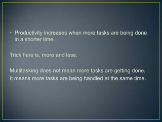 • Productivity increases when more tasks are being done
in a shorter time.
Trick here is, more and less.
Multitasking does not mean more tasks are getting done.
It means more tasks are being handled at the same time.