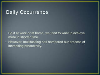 • Be it at work or at home, we tend to want to achieve
more in shorter time.
• However, multitasking has hampered our process of
increasing productivity.