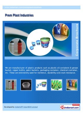 We are manufacturer of plastic products such as plastic oil containers & grease
bucket, sipper bottle, paint buckets, packaging container, chemical container,
etc. These are extensively used for resilience, durability and crack resistance.
 