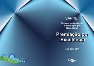 SAPRE
Sistema de Avaliação
e Premiação por
Resultados
Premiação por
Excelência
Premiação por
Excelência
Ano Base 2011
 