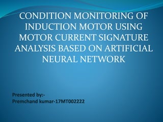 CONDITION MONITORING OF
INDUCTION MOTOR USING
MOTOR CURRENT SIGNATURE
ANALYSIS BASED ON ARTIFICIAL
NEURAL NETWORK
 