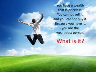 You have a wealth
that is priceless.
You cannot sell it,
and you cannot buy it.
Because you have it,
you are the
wealthiest person.
What is it?
 