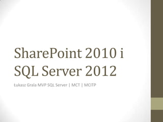 SharePoint 2010 i
SQL Server 2012
Łukasz Grala MVP SQL Server | MCT | MCITP
 