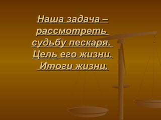 Наша задача –Наша задача –
рассмотретьрассмотреть
судьбу пескаря.судьбу пескаря.
Цель его жизни.Цель его жизни.
Итоги жизни.Итоги жизни.
 