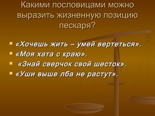 Какими пословицами можноКакими пословицами можно
выразить жизненную позициювыразить жизненную позицию
пескаря?пескаря?
 «Хочешь жить – умей вертеться».«Хочешь жить – умей вертеться».
 «Моя хата с краю».«Моя хата с краю».
 «Знай сверчок свой шесток».«Знай сверчок свой шесток».
 «Уши выше лба не растут».«Уши выше лба не растут».
 