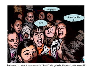 Bajamos un poco apretados en la “Jaula” a la galería dieciocho, tardamos 15´
Me pisan
Aaaaaahhh
h
¡aire!
 