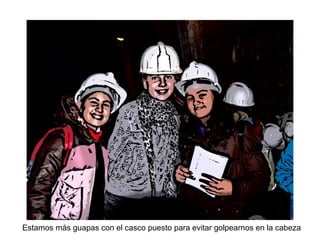 Estamos más guapas con el casco puesto para evitar golpearnos en la cabeza
 