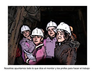 Nosotras apuntamos todo lo que dice el monitor y los profes para hacer el trabajo
 