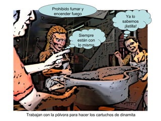 Trabajan con la pólvora para hacer los cartuchos de dinamita
Prohibido fumar y
encender fuego
Ya lo
sabemos
¡listilla!
Siempre
están con
lo mismo
 