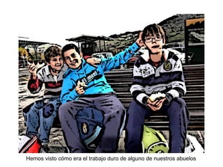 Hemos visto cómo era el trabajo duro de alguno de nuestros abuelos
 