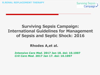 R.RENAL REPLACEMENT THERAPY
Surviving Sepsis Campaign:
International Guidelines for Management
of Sepsis and Septic Shock: 2016
Rhodes A,et al.
Intensive Care Med. 2017 Jan 18. doi: 10.1007
Crit Care Med. 2017 Jan 17. doi: 10.1097
 