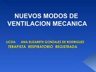 LICDA.  ANA ELIZABETH GONZALEZ DE RODRIGUEZ   TERAPISTA  RESPIRATORIO  REGISTRADA NUEVOS MODOS DE  VENTILACION MECANICA 