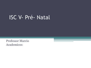 ISC V- Pré- Natal Professor Marcio Academicos:  