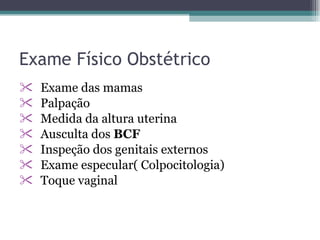 Exame Físico Obstétrico Exame das mamas Palpação Medida da altura uterina Ausculta dos  BCF Inspeção dos genitais externos Exame especular( Colpocitologia) Toque vaginal 