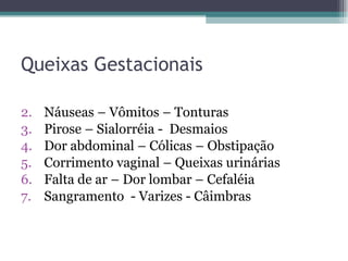 Queixas Gestacionais Náuseas – Vômitos – Tonturas Pirose – Sialorréia -  Desmaios  Dor abdominal – Cólicas – Obstipação Corrimento vaginal – Queixas urinárias Falta de ar – Dor lombar – Cefaléia  Sangramento  - Varizes - Câimbras 