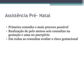 Assistência Pré- Natal Primeira consulta o mais precoce possível Realização de pelo menos seis consultas na gestação e uma no puerpério  Em todas as consultas avaliar o risco gestacional 