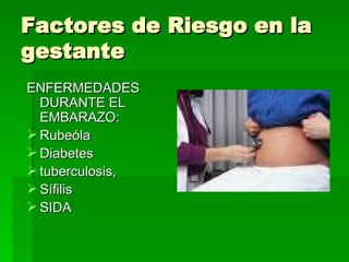 Factores de Riesgo en la
gestante
ENFERMEDADES
  DURANTE EL
  EMBARAZO:
 Rubeóla
 Diabetes
 tuberculosis,
 Sífilis
 SIDA
 