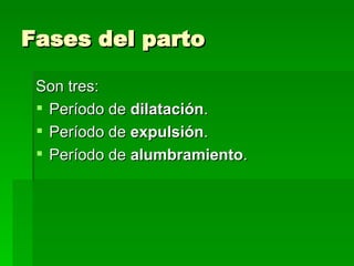 Fases del parto

 Son tres:
  Período de dilatación.
  Período de expulsión.
  Período de alumbramiento.
 