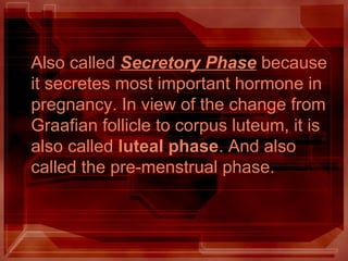 Also called Secretory Phase because
it secretes most important hormone in
pregnancy. In view of the change from
Graafian follicle to corpus luteum, it is
also called luteal phase. And also
called the pre-menstrual phase.
 