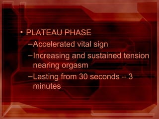 • PLATEAU PHASE
–Accelerated vital sign
–Increasing and sustained tension
nearing orgasm
–Lasting from 30 seconds – 3
minutes
 