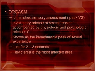 • ORGASM
– diminished sensory assessment ( peak VS)
– Involuntary release of sexual tension
accompanied by physiologic and psychologic
release of
– Known as the immesurable peak of sexual
experience
– Last for 2 – 3 seconds
– Pelvic area is the most affected area
 