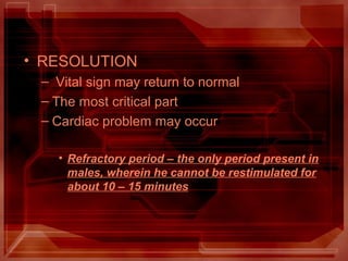 • RESOLUTION
– Vital sign may return to normal
– The most critical part
– Cardiac problem may occur
• Refractory period – the only period present in
males, wherein he cannot be restimulated for
about 10 – 15 minutes
 