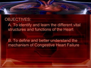 OBJECTIVES:
A. To identify and learn the different vital
structures and functions of the Heart
B. To define and better understand the
mechanism of Congestive Heart Failure
 