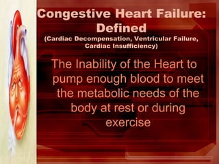 Congestive Heart Failure:
Defined
(Cardiac Decompensation, Ventricular Failure,
Cardiac Insufficiency)
The Inability of the Heart to
pump enough blood to meet
the metabolic needs of the
body at rest or during
exercise
 