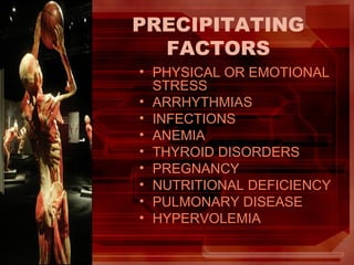 PRECIPITATING
FACTORS
• PHYSICAL OR EMOTIONAL
STRESS
• ARRHYTHMIAS
• INFECTIONS
• ANEMIA
• THYROID DISORDERS
• PREGNANCY
• NUTRITIONAL DEFICIENCY
• PULMONARY DISEASE
• HYPERVOLEMIA
 