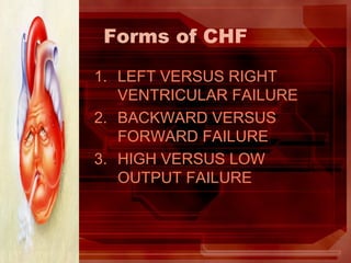 Forms of CHF
1. LEFT VERSUS RIGHT
VENTRICULAR FAILURE
2. BACKWARD VERSUS
FORWARD FAILURE
3. HIGH VERSUS LOW
OUTPUT FAILURE
 