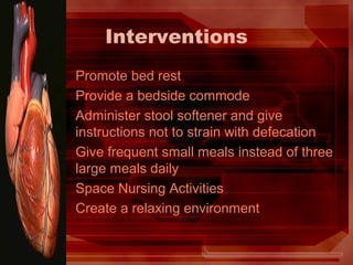 Interventions
Promote bed rest
Provide a bedside commode
Administer stool softener and give
instructions not to strain with defecation
Give frequent small meals instead of three
large meals daily
Space Nursing Activities
Create a relaxing environment
 