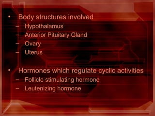 • Body structures involved
– Hypothalamus
– Anterior Pituitary Gland
– Ovary
– Uterus
• Hormones which regulate cyclic activities
– Follicle stimulating hormone
– Leutenizing hormone
 