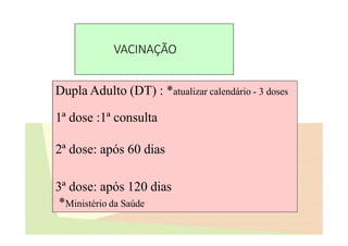 VACINAÇÃO
Dupla Adulto (DT) : *atualizar calendário - 3 doses
1ª dose :1ª consulta
2ª dose: após 60 dias
3ª dose: após 120 dias
*Ministério da Saúde
 