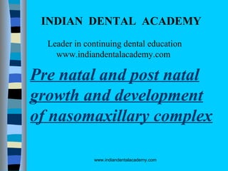 INDIAN DENTAL ACADEMY
Leader in continuing dental education
www.indiandentalacademy.com

Pre natal and post natal
growth and development
of nasomaxillary complex
www.indiandentalacademy.com

 